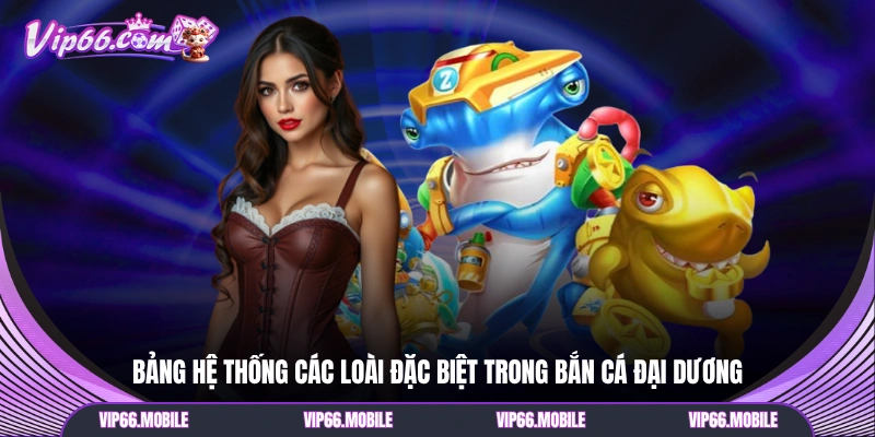 Bảng hệ thống các loài đặc biệt trong bắn cá đại dương