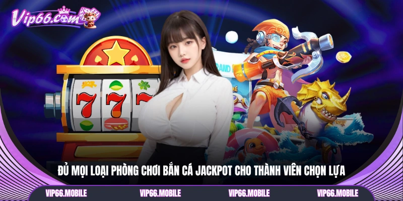Đủ mọi loại phòng chơi Bắn Cá Jackpot cho thành viên chọn lựa