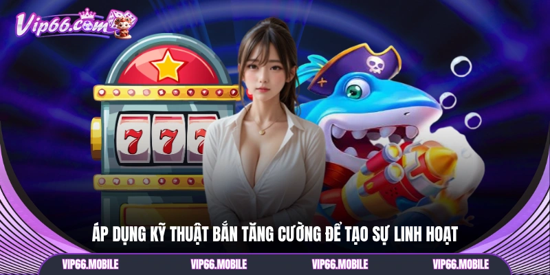 Áp dụng kỹ thuật bắn tăng cường để tạo sự linh hoạt