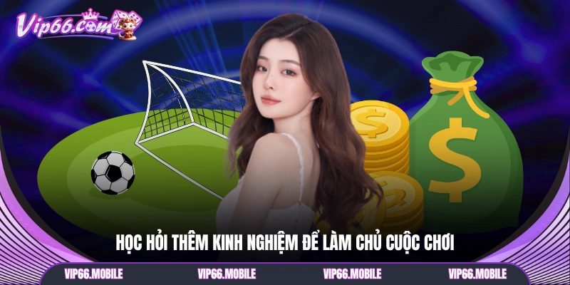 Học hỏi thêm kinh nghiệm để làm chủ cuộc chơi