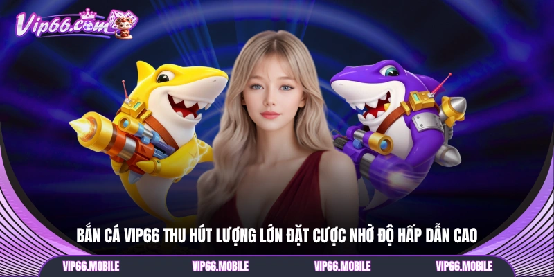 Bắn cá VIP66 thu hút lượng lớn đặt cược nhờ độ hấp dẫn cao